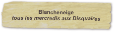 Blancheneige
tous les mercredis aux Disquaires