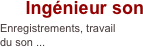 Ingénieur son
Enregistrements, travail 
du son ...
